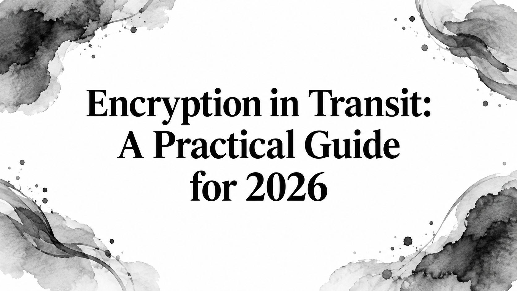 Encryption in Transit: A Practical Guide for 2026